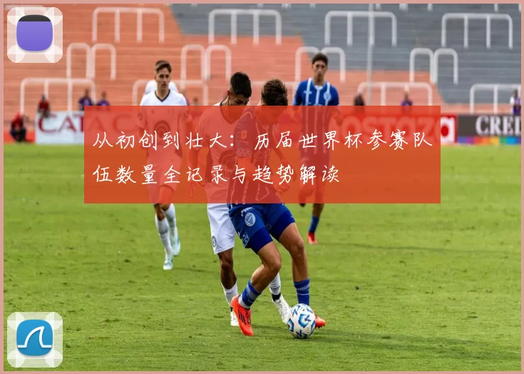 从初创到壮大：历届世界杯参赛队伍数量全记录与趋势解读