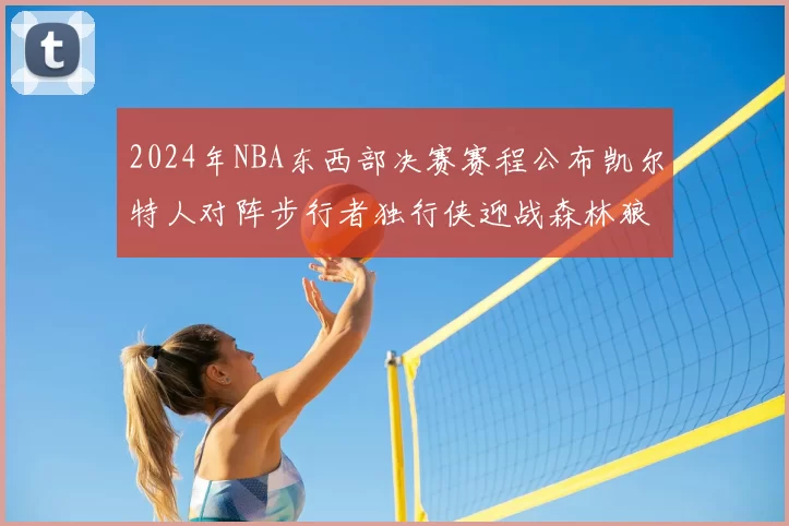 2024年NBA东西部决赛赛程公布凯尔特人对阵步行者独行侠迎战森林狼